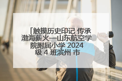 触摸历史印记 传承渤海薪火—山东航空学院附属小学 2024 级 4 班滨州 市档案馆研学实践活动